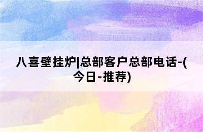 八喜壁挂炉|总部客户总部电话-(今日-推荐)